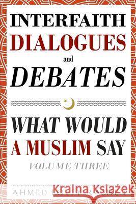 Interfaith Dialogues and Debates: What Would a Muslim Say Volume 3 Ahmed Lotfy Rashed 9780999431818 Common Word Publishing