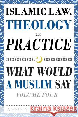 Islamic Law, Theology and Practice: What Would a Muslim Say (Volume 4) Ahmed Lotfy Rashed 9780999431825 Common Word Publishing