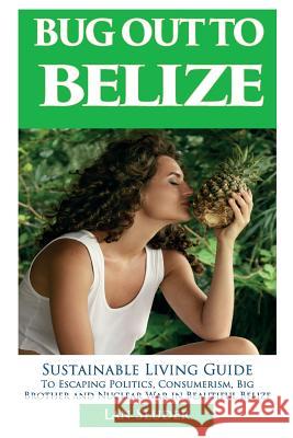 Bug Out to Belize: Sustainable Living Guide to Escaping Politics, Consumerism, Big Brother and Nuclear War in Beautiful Belize Lan Sluder 9780999434826