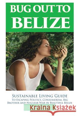 Bug Out to Belize: Sustainable Living Guide to Escaping Politics, Consumerism, Big Brother and Nuclear War in Beautiful Belize Lan Sluder 9780999434840