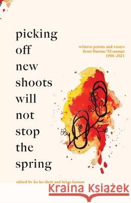 Picking off new shoots will not stop the spring: Witness Poems and Essays from Burma/Myanmar (1988-2021) Ko Ko Thett Brian Haman 9780999451465 Gaudy Boy, LLC