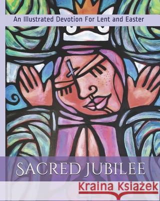 Sacred Jubilee: An Illustrated Devotion for Lent and Easter Ralph Blomenberg Phillip Bloch James Rodriguez 9780999451830 Patti Miller