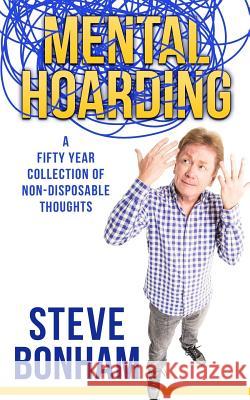 Mental Hoarding: A Fifty Year Collection of Non-Disposable Thoughts Steve Bonham 9780999453711