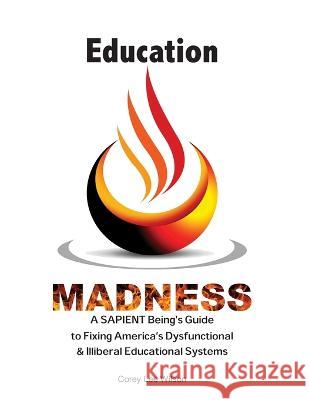 Education Madness: A SAPIENT Being\'s Guide to Fixing America\'s Dysfunctional & Illiberal Educational Systems Corey Lee Wilson 9780999460320 Fratire Publishing LLC