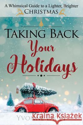 Taking Back Your Holidays: A Whimsical Guide to a Lighter, Brighter Christmas Yvonne Lacey 9780999464304 Holiday Expressions