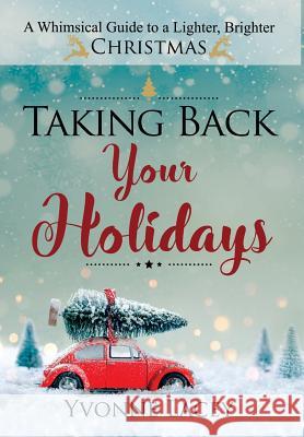 Taking Back Your Holidays: A Whimsical Guide to a Lighter, Brighter Christmas Yvonne Lacey 9780999464311 Holiday Expressions