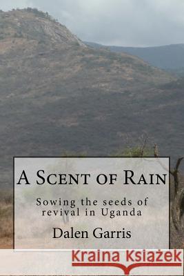 A Scent of Rain: Sowing the Seeds of Revival in Uganda Dalen Garris 9780999469415 Revivalfire Ministries