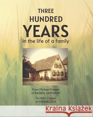 Three Hundred Years in the Life of a Family: From Michael Kasper of Baden, Germany to Holly Casper of Minnesota Kate Casper James Casper 9780999471524 Farhaven Press