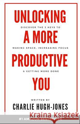 Unlocking A More Productive You: Discover the 3 Keys to Making Space, Increasing Focus & Getting More Done Hugh-Jones, Charlie 9780999474204