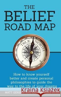 The Belief Road Map: How to Know Yourself Better and Create Personal Philosophies to Guide the Way to the Life of Your Dreams Matt Gersper Kaileen Sues Kelly McKain 9780999477137