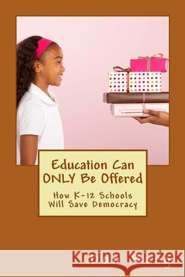 Education Can ONLY Be Offered: How K-12 Schools Will Save Democracy Berg, Don 9780999488805 Attitutor Media