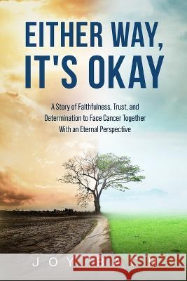 Either Way, It\'s Okay: A Story of Faithfulness, Trust, and Determination to Face Cancer Together with an Eternal Perspective Joy Bach 9780999495650