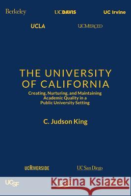 The University of California: Creating, Nurturing, and Maintaining Academic Quality in a Public-University Setting C. Judson King 9780999498002
