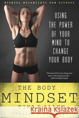 The Body Mindset: Using the Power of Your Mind to Change your Body Shaelee Kae Phillips Tina R. Allen 9780999501900