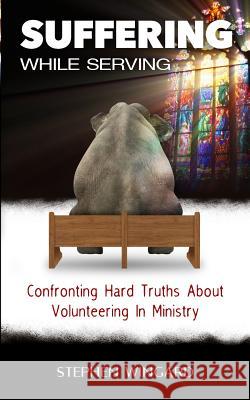 Suffering While Serving: Confronting Hard Truths About Volunteering In Ministry Wingard, Stephen 9780999508909