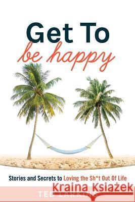 Get To Be Happy: Stories and Secrets to Loving the Sh*t Out Of Life Larkins, Ted 9780999514009
