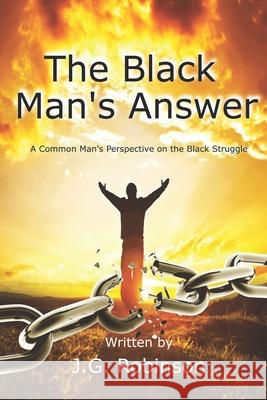 The Black Man's Answer: A Common Man's Perspective on the Black Struggle J. G. Robinson 9780999515013 Balante Publishing LLC