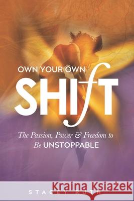 Own Your Own Shift: The Passion, Power & Freedom To Be Unstoppable Stacey Ruth 9780999515631 Stacey Ruth