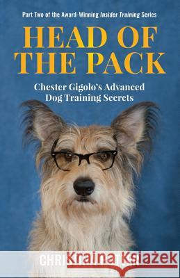 Head of the Pack: Chester Gigolo's Advanced Dog Training Secrets Christina Potter 9780999515808 Aperture Press