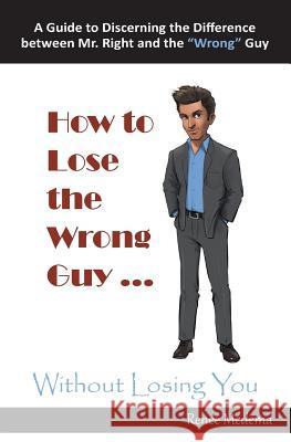 How to Lose the Wrong Guy ... Without Losing You: A Guide to Discerning the Difference Between Mr. Right and the Wrong Guy Renee Medema 9780999522318 R.Y.M. Publishing
