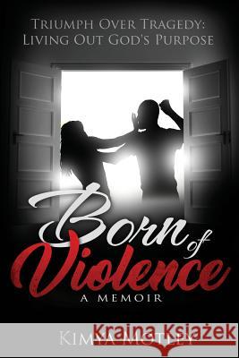 Born of Violence: Triumph Over Tragedy - Living Out God's Purpose MS Kimya N. Motley 9780999522905 Kimya Motley, LLC