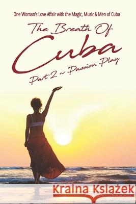 The Breath of Cuba Part 2: Passion Play: One Woman's Love Affair with the Magic, Music and Men of Cuba Cheri Shanti 9780999527528 Wild & Wise