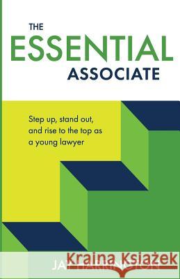 The Essential Associate: Step Up, Stand Out, and Rise to the Top as a Young Lawyer Jay Harrington 9780999554524 Not Avail