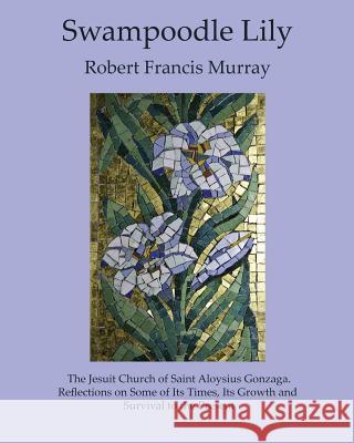 Swampoodle Lily: The Jesuit Church of Saint Aloysius Gonzaga. Reflections on Some of Its Times, Its Growth and Survival to the Present Robert Francis Murray 9780999557280 New Academia Publishing/Vellum