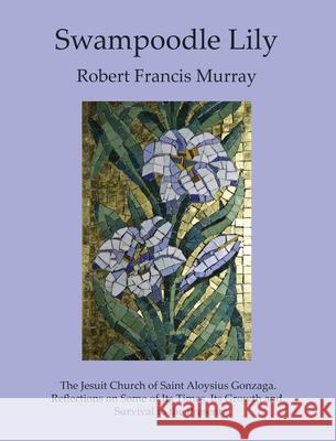 Swampoodle Lily: The Jesuit Church of Saint Aloysius Gonzaga. Reflections on Some of Its Times, Its Growth and Survival to the Present Robert Francis Murray 9780999557297 New Academia Publishing/Vellum