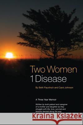Two Women 1 Disease: A Three Year Memoir Written by both patient and caregiver of a mother and daughter as they struggle with life, love, s Pauvlinch, Beth 9780999559000 Beth Pauvlinch