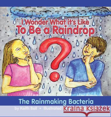 I Wonder What it's Like To Be a Raindrop: The Rainmaking Bacteria Bell, Keith 9780999572009 Keith Bell