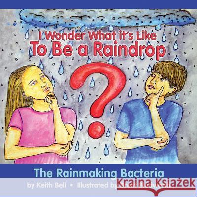 I Wonder What it's Like To Be a Raindrop: The Rainmaking Bacteria Bell, Keith 9780999572016 Keith Bell