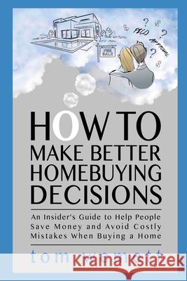 How to Make Better Homebuying Decisions: An Insider's Guide to Help People Save Money and Avoid Costly Mistakes When Buying a Home Tom Wemett 9780999583128 R. R. Bowker