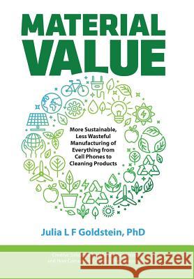 Material Value: More Sustainable, Less Wasteful Manufacturing of Everything from Cell Phones to Cleaning Products Julia L. F. Goldstein 9780999595626 Bebo Press