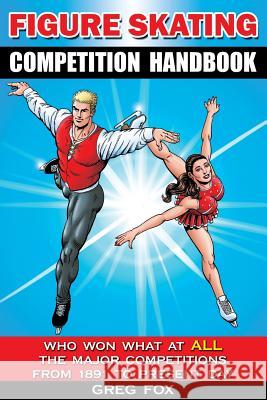 Figure Skating Competition Handbook: Who Won What at ALL the Major Competitions From 1891 to Present Day Fox, Greg 9780999598405 Sugar Maple Press