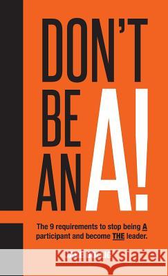 Don't Be An A!: The 9 requirements to stop being A participant and become THE leader. Bollig, Jake 9780999599709