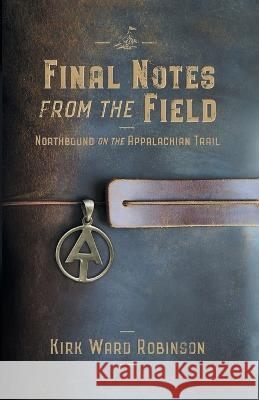 Final Notes from the Field: Northbound on the Appalachian Trail Kirk Ward Robinson 9780999604281 Highlandhome Publishing