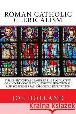 Roman Catholic Clericalism: Three Historical Stages in the Legislation of a Non-Evangelical, Now Dysfunctional, and Sometimes Pathological Institu Joe Holland 9780999608883 Pacem in Terris Press