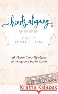 Hearts Aligning Daily Devotional: 40 Women Come Together to Encourage and Inspire Others Shellie McCary Alexandra Bristol Hatch Jessica 9780999609811 Shellie McCary