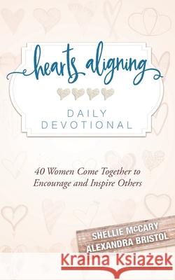 Hearts Aligning Daily Devotional: 40 Women Come Together to Encourage and Inspire Others Shellie McCary Alexandra Bristol Hatch Jessica 9780999609811