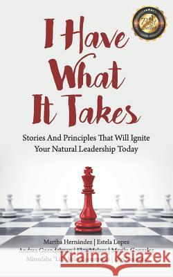 I Have What It Takes: Stories and Principles that will ignite your natural leadership. Martha Hernandez Estela Lopez Andrea Guendelman 9780999612132