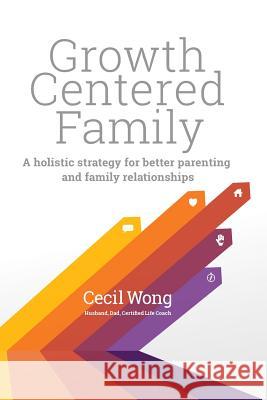 Growth Centered Family: A Holistic Strategy for Better Parenting and Family Relationships Cecil Wong Lisa Cerasoli Eugene Wang 9780999622414 Family Connections Coaching