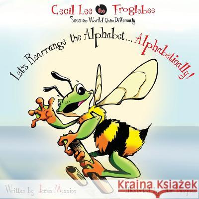 Cecil Lee the Froglebee Sees the World Quite Differently: Let's Rearrange the Alphabet...Alphabetically! James D. Messina Peter M. Vasquez 9780999624500