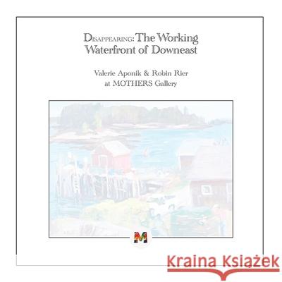 Disappearing: The Working Waterfront of Downeast: Paintings by Valerie Aponik and Robin Rier Whitney Vosburgh 9780999634684 Mothers at Home