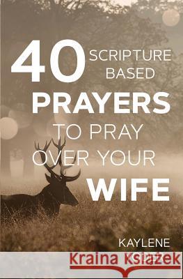 40 Scripture-based Prayers to Pray Over Your Wife Yoder, Kaylene 9780999638026