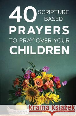 40 Scripture-Based Prayers to Pray Over Your Children Kaylene Yoder 9780999638040