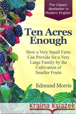 Ten Acres Enough: How a very small farm can provide for a very large family by the cultivation of smaller fruits Rebecca S. Perkins Edmund Morris 9780999640333 More Love Enterprises