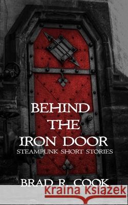 Behind the Iron Door: Steampunk Short Stories Cook, Brad R. 9780999643372