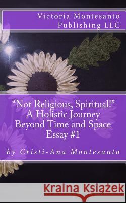 Not Religious, Spiritual!: A Holistic Journey Beyond Time and Space Cristi-Ana Montesanto 9780999644003 Victoria Montesanto Publishing LLC