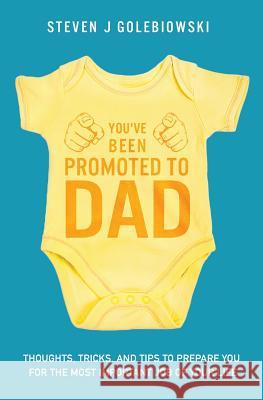 You've Been Promoted to Dad: Thoughts, Tricks, and Tips to Prepare You for the Most Important Job of Your Life Steven James Golebiowski 9780999654903